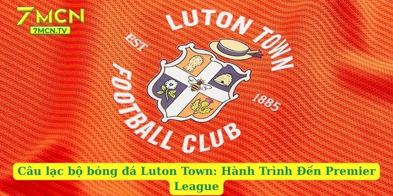 Câu lạc bộ bóng đá Luton Town: Hành Trình Đến Premier League